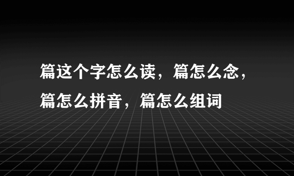 篇这个字怎么读，篇怎么念，篇怎么拼音，篇怎么组词