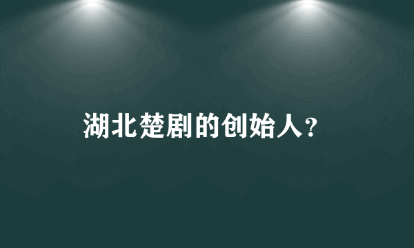 湖北楚剧的创始人？
