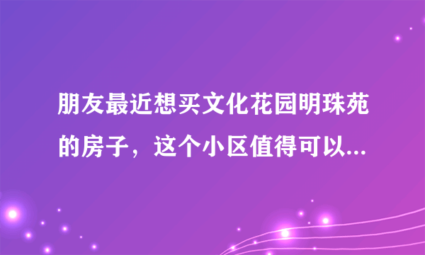 朋友最近想买文化花园明珠苑的房子，这个小区值得可以买吗？有什么需要注意的吗？