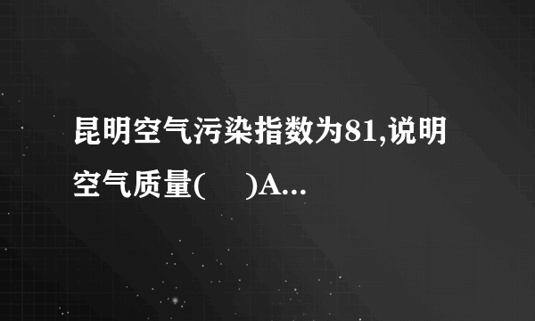 昆明空气污染指数为81,说明空气质量(    )A. 良B. 轻度污染C. 中度污染D. 重度污染