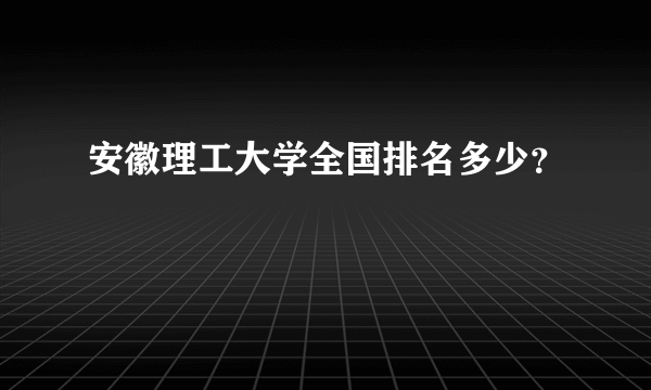 安徽理工大学全国排名多少？