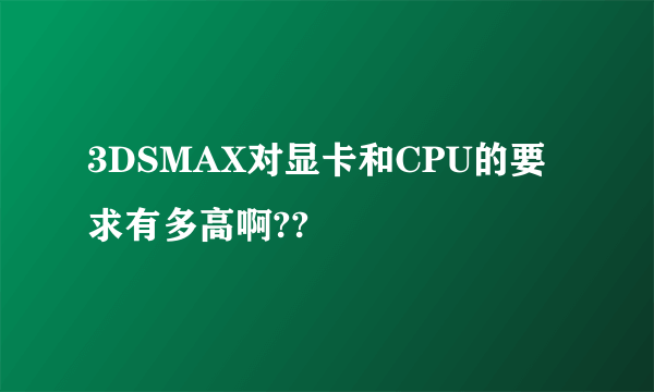 3DSMAX对显卡和CPU的要求有多高啊??