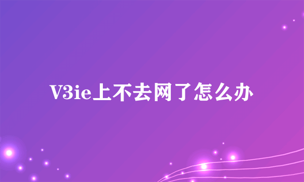 V3ie上不去网了怎么办