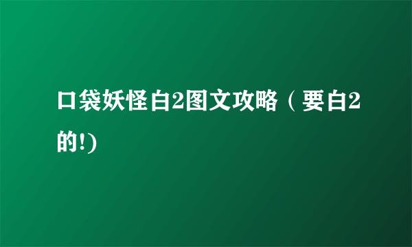 口袋妖怪白2图文攻略（要白2的!)