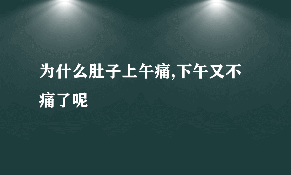 为什么肚子上午痛,下午又不痛了呢