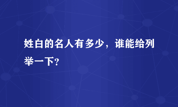 姓白的名人有多少，谁能给列举一下？