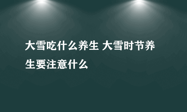 大雪吃什么养生 大雪时节养生要注意什么