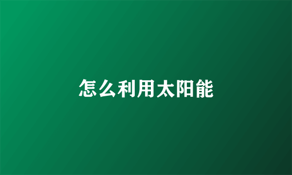 怎么利用太阳能