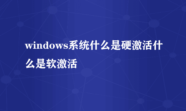 windows系统什么是硬激活什么是软激活