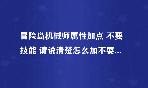 冒险岛机械师属性加点 不要技能 请说清楚怎么加不要说跟谁一样 谢谢