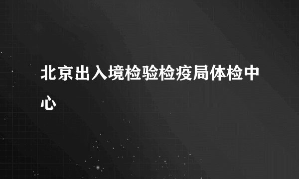北京出入境检验检疫局体检中心