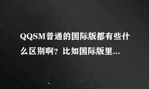 QQSM普通的国际版都有些什么区别啊？比如国际版里有的，而普通没有的？