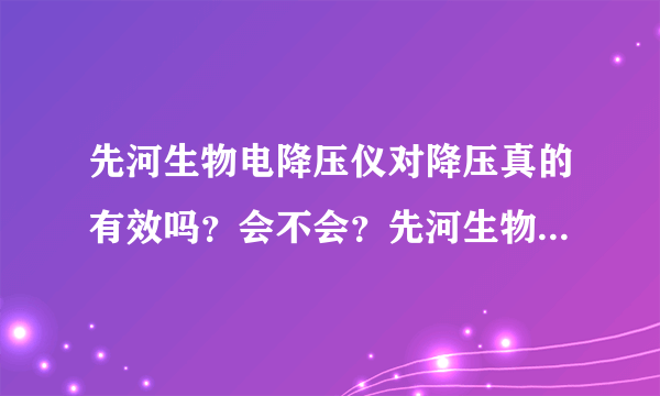 先河生物电降压仪对降压真的有效吗？会不会？先河生物...