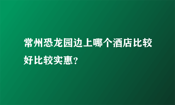 常州恐龙园边上哪个酒店比较好比较实惠？