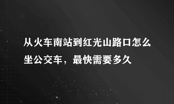 从火车南站到红光山路口怎么坐公交车，最快需要多久