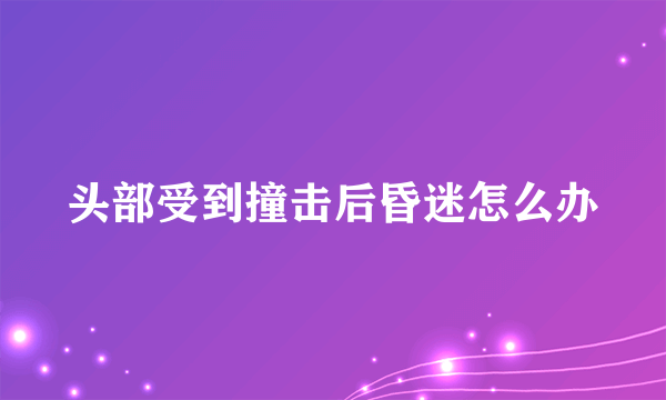 头部受到撞击后昏迷怎么办