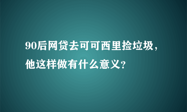 90后网贷去可可西里捡垃圾，他这样做有什么意义？