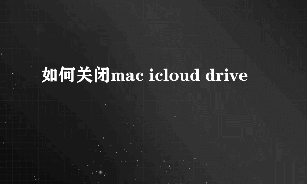 如何关闭mac icloud drive