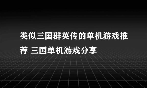 类似三国群英传的单机游戏推荐 三国单机游戏分享