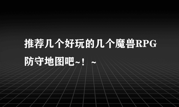 推荐几个好玩的几个魔兽RPG防守地图吧~！~