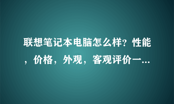 联想笔记本电脑怎么样？性能，价格，外观，客观评价一下！谢谢大家了？