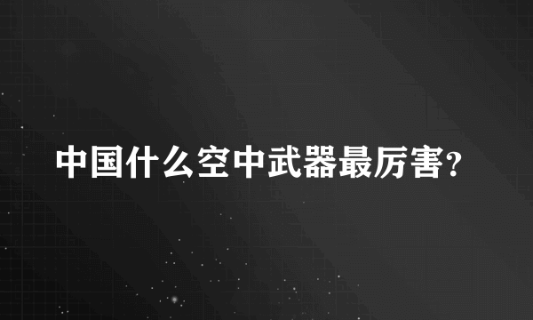 中国什么空中武器最厉害？
