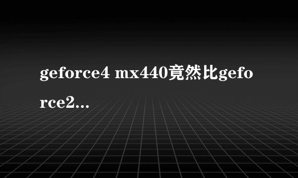geforce4 mx440竟然比geforce2 mx440还要差？？