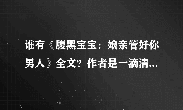 谁有《腹黑宝宝：娘亲管好你男人》全文？作者是一滴清水 请发邮箱jidewo-521@163 com 要93章以后不重复的
