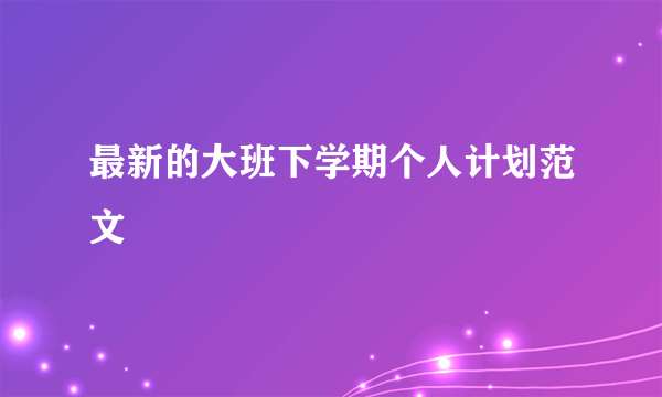 最新的大班下学期个人计划范文