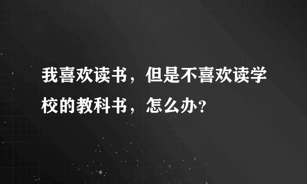 我喜欢读书，但是不喜欢读学校的教科书，怎么办？
