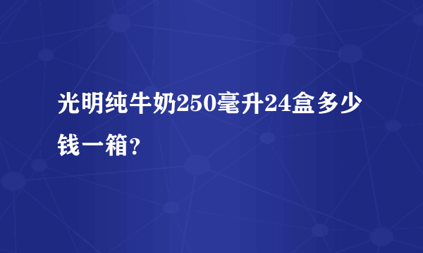 光明纯牛奶250毫升24盒多少钱一箱？