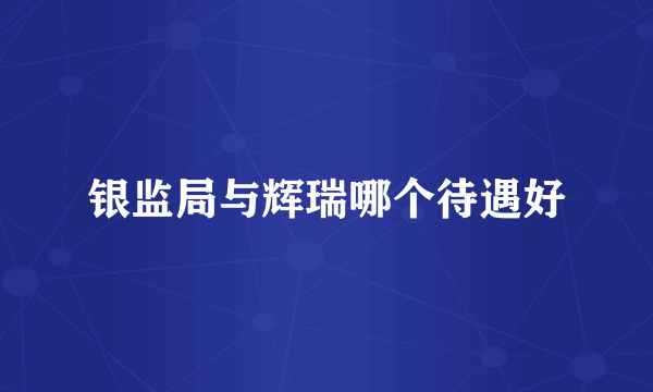 银监局与辉瑞哪个待遇好