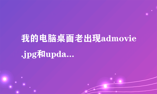 我的电脑桌面老出现admovie.jpg和update.jpg，删除了不久后又出现了，怎么了？我该怎么办？