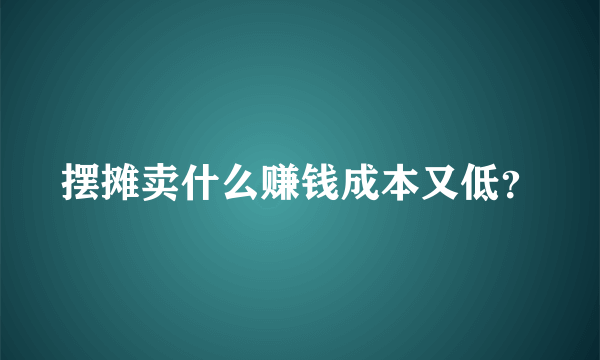 摆摊卖什么赚钱成本又低？