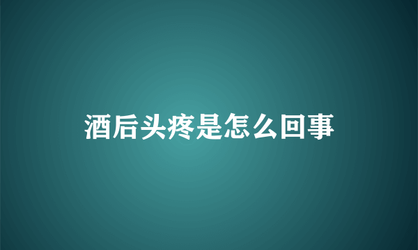 酒后头疼是怎么回事