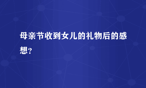 母亲节收到女儿的礼物后的感想？