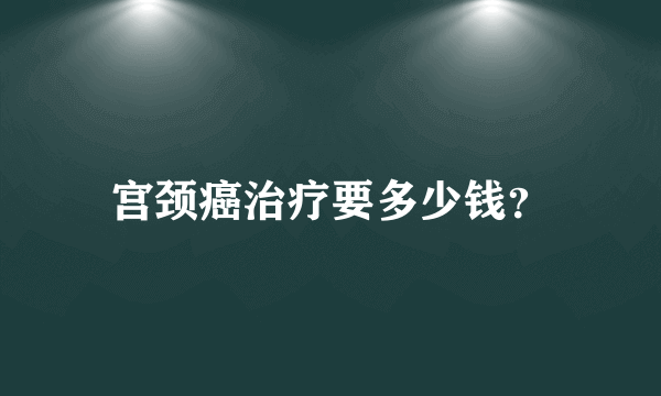 宫颈癌治疗要多少钱？
