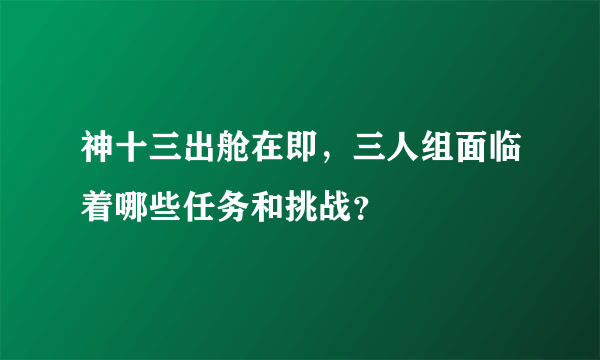 神十三出舱在即，三人组面临着哪些任务和挑战？