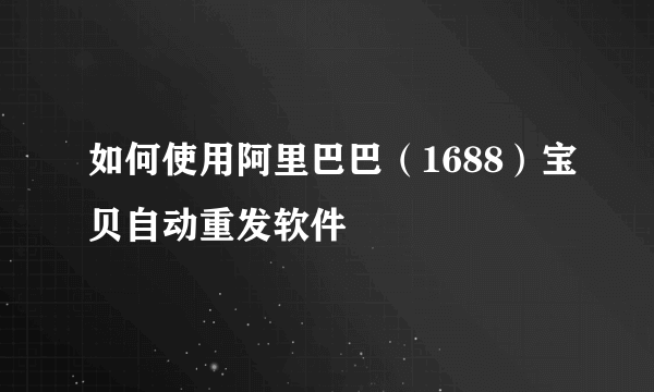 如何使用阿里巴巴（1688）宝贝自动重发软件