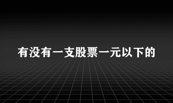 有没有一支股票一元以下的