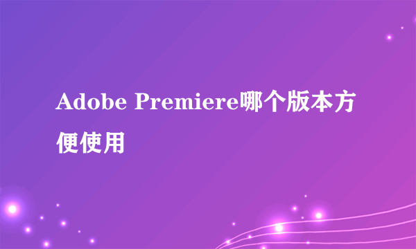 Adobe Premiere哪个版本方便使用