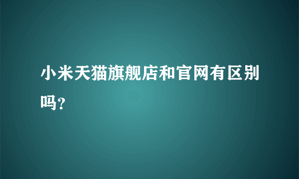 小米天猫旗舰店和官网有区别吗？