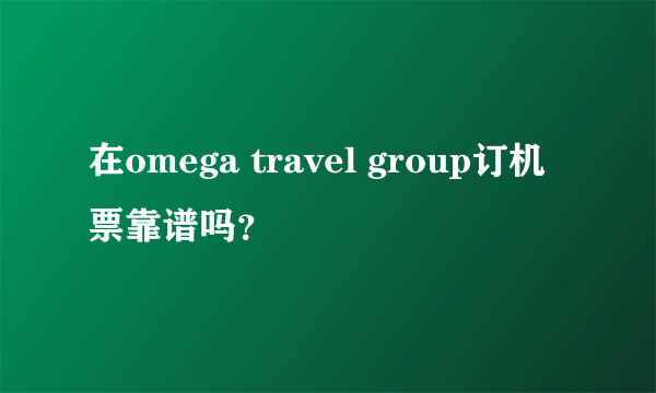 在omega travel group订机票靠谱吗？