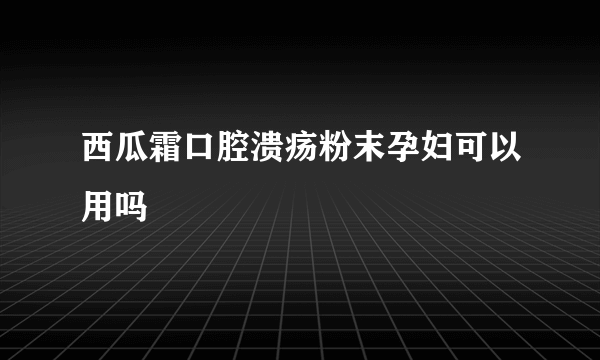 西瓜霜口腔溃疡粉末孕妇可以用吗