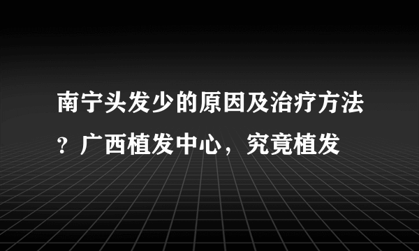 南宁头发少的原因及治疗方法？广西植发中心，究竟植发