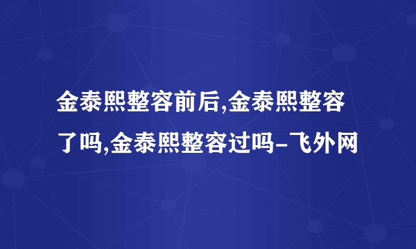 金泰熙整容前后,金泰熙整容了吗,金泰熙整容过吗-飞外网