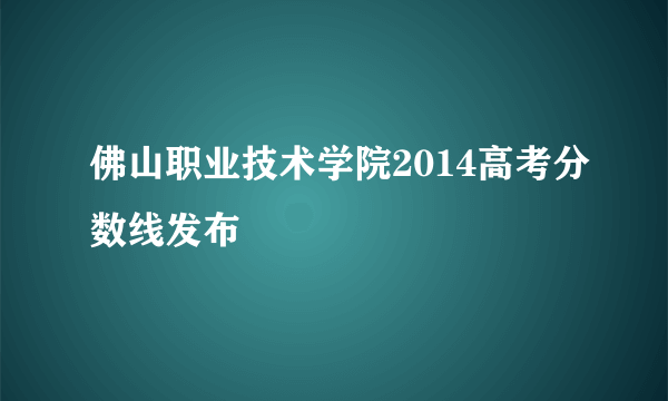 佛山职业技术学院2014高考分数线发布