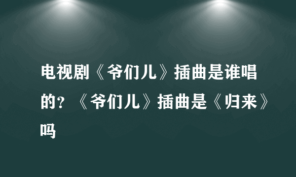 电视剧《爷们儿》插曲是谁唱的？《爷们儿》插曲是《归来》吗
