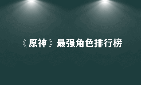 《原神》最强角色排行榜