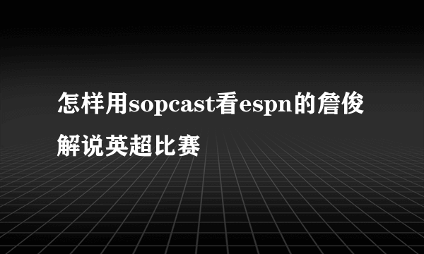 怎样用sopcast看espn的詹俊解说英超比赛